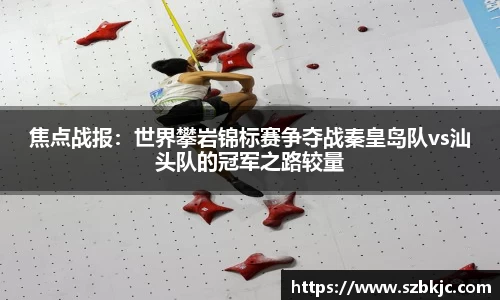 焦点战报：世界攀岩锦标赛争夺战秦皇岛队vs汕头队的冠军之路较量