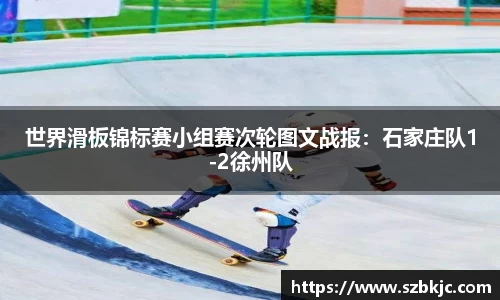 世界滑板锦标赛小组赛次轮图文战报：石家庄队1-2徐州队