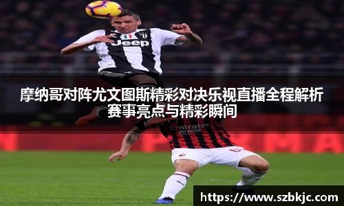 摩纳哥对阵尤文图斯精彩对决乐视直播全程解析赛事亮点与精彩瞬间