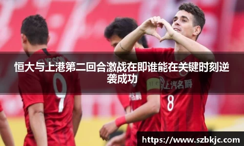 恒大与上港第二回合激战在即谁能在关键时刻逆袭成功