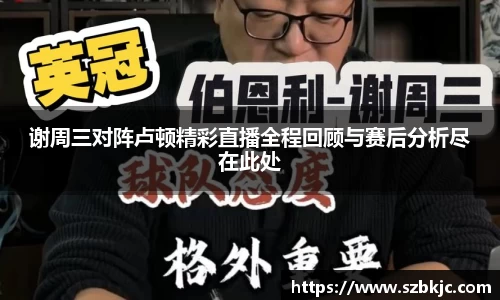 谢周三对阵卢顿精彩直播全程回顾与赛后分析尽在此处