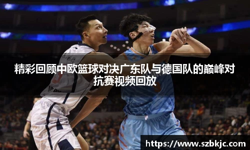 精彩回顾中欧篮球对决广东队与德国队的巅峰对抗赛视频回放