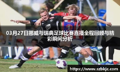 03月27日挪威与瑞典足球比赛直播全程回顾与精彩瞬间分析